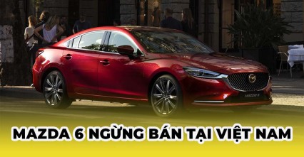 Mazda 6 ngừng bán bán tại Việt Nam | Tương lai liệu còn hãng xe nào tiếp tục ngừng bán?